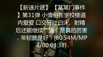 【新速片遞】 【某某门事件】第31弹 小情侣在学校楼道内爱爱 口交狂吐白沫、射精后还能继续艹逼，是真的厉害，年轻就是好！[80.54M/MP4/00:03:38]