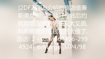 [2DF2]朋友介绍的高颜值兼职美女,微信上谈好价钱后约到宾馆,没想到奶子又大又圆,叫床销魂淫荡,钱花的太值了.国语! 2 - soav(664406-2994924)_evMerge [MP4/98