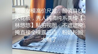 顶级女模高价尺度，颜值身材天花板，秀人网清纯系美模【林悠悠】私拍视图，不遮遮掩掩直接全裸露三点，粉奶粉鲍太嫩了