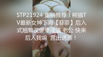 STP21924 重磅推荐！熊猫TV最新女神下海【菲菲】后入式翘臀汉堡堡淫逼 老公 快来后入我嘛  露出诱惑！