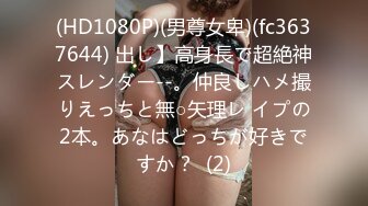 (HD1080P)(男尊女卑)(fc3637644) 出し】高身長で超絶神スレンダー--。仲良しハメ撮りえっちと無○矢理レ イプの2本。あなはどっちが好きですか？  (2)