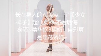 长在男人的审美点上了【少女椰子】超仙女神!不看后悔 一身骚~精华抠B揉奶，自慰真是淫荡娇娃