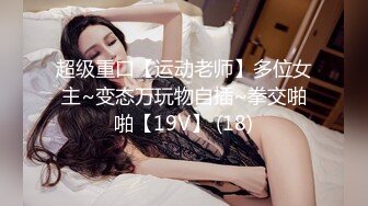 超级重口【运动老师】多位女主~变态万玩物自插~拳交啪啪【19V】 (18)