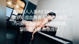 真正素人人妻AV Debut！！ 俄罗斯混血舞者人妻是肉棒狂…只要插入就会一直抽插的极限扭腰性爱 森惠理那