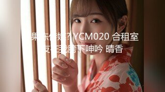 ?果冻传媒? YCM020 合租室友在我胯下呻吟 晴香