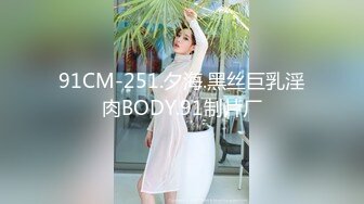 91CM-251.夕海.黑丝巨乳淫肉BODY.91制片厂