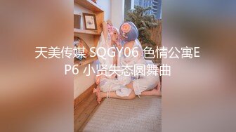 天美传媒 SQGY06 色情公寓EP6 小贤失态圆舞曲