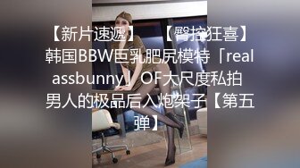 【新片速遞】 ✨【臀控狂喜】韩国BBW巨乳肥尻模特「realassbunny」OF大尺度私拍 男人的极品后入炮架子【第五弹】