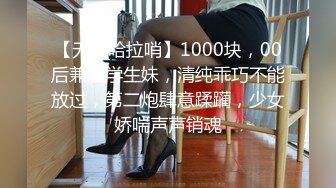 【无情哈拉哨】1000块，00后兼职学生妹，清纯乖巧不能放过，第二炮肆意蹂躏，少女娇喘声声销魂