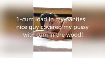 1-cum load in my panties! nice guy covered my pussy with cum in the wood!